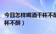 今日怎样喝酒千杯不醉（教你喝酒怎么才能千杯不醉）