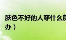 肤色不好的人穿什么颜色好看（肤色不好怎么办）