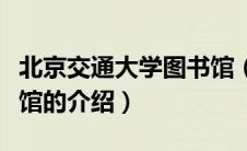 北京交通大学图书馆（关于北京交通大学图书馆的介绍）
