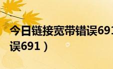 今日链接宽带错误691（完美解决宽带连接错误691）