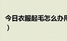 今日衣服起毛怎么办用什么（衣服起毛怎么办）