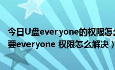 今日U盘everyone的权限怎么解开（拷贝U盘文件时提示需要everyone 权限怎么解决）