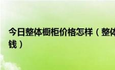 今日整体橱柜价格怎样（整体橱柜价格怎么算整体橱柜多少钱）