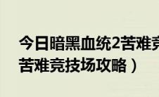 今日暗黑血统2苦难竞技场门票（暗黑血统2苦难竞技场攻略）