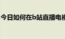 今日如何在b站直播电视剧（如何在B站直播）