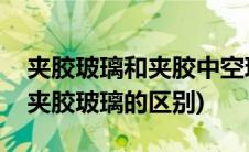 夹胶玻璃和夹胶中空玻璃的区别(夹层玻璃和夹胶玻璃的区别)