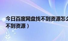今日百度网盘找不到资源怎么办（为什么百度网盘site搜索不到资源）