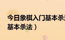 今日象棋入门基本杀法（如何下象棋 象棋的基本杀法）