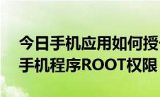今日手机应用如何授予root权限（如何授予手机程序ROOT权限）