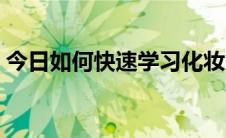 今日如何快速学习化妆（如何快速学习化妆）