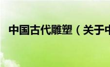 中国古代雕塑（关于中国古代雕塑的介绍）