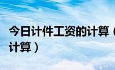 今日计件工资的计算（计件工资计件单价怎么计算）