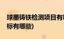 球墨铸铁检测项目有哪些(球墨铸铁管检测指标有哪些)