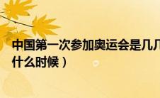 中国第一次参加奥运会是几几年（中国第一次参加奥运会是什么时候）