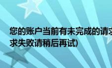 您的账户当前有未完成的请求,请稍后再试(您的帐户创建请求失败请稍后再试)