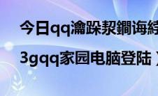 今日qq瀹跺洯鐧诲綍（qq家园电脑登陆|3gqq家园电脑登陆）