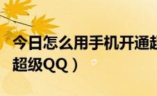 今日怎么用手机开通超级会员（现在如何开通超级QQ）