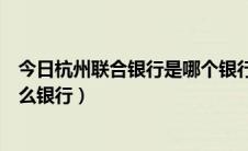 今日杭州联合银行是哪个银行（杭州联合银行属于中国的什么银行）