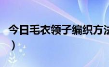 今日毛衣领子编织方法女（毛衣领子编织方法）