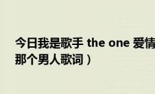 今日我是歌手 the one 爱情啊（the one 在我是歌手唱的那个男人歌词）