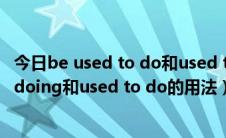 今日be used to do和used to doing的意思（be used to doing和used to do的用法）