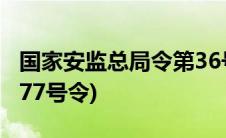 国家安监总局令第36号(国家安监总局36号令77号令)