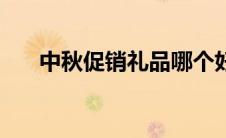 中秋促销礼品哪个好（中秋促销礼品）