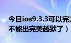 今日ios9.3.3可以完美越狱吗（4.3.5到底能不能出完美越狱了）