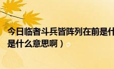 今日临者斗兵皆阵列在前是什么意思（临兵斗阵皆阵列在前 是什么意思啊）