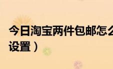 今日淘宝两件包邮怎么买（淘宝两件包邮怎么设置）