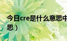 今日cre是什么意思中文翻译（CRE是什么意思）