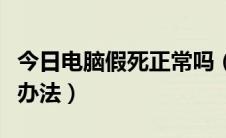 今日电脑假死正常吗（电脑假死的原因及解决办法）