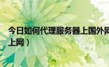 今日如何代理服务器上国外网（怎样通过国外的代理服务器上网）