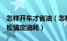 怎样开车才省油（怎样开车最省油6招教你轻松搞定油耗）