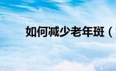 如何减少老年斑（如何缓解老年斑）