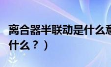 离合器半联动是什么意思呢（离合器半联动是什么？）