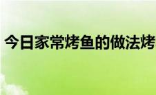 今日家常烤鱼的做法烤箱（家常烤鱼的做法）