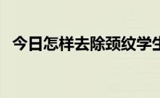 今日怎样去除颈纹学生党（怎样去除颈纹）
