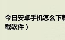 今日安卓手机怎么下载软件（安卓手机怎么下载软件）