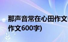 那声音常在心田作文600字(那声音常在心田作文600字)