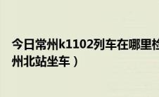 今日常州k1102列车在哪里检票（火车k1106次能不能在常州北站坐车）
