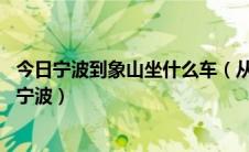 今日宁波到象山坐什么车（从宁波怎么到象山 象山又怎么到宁波）