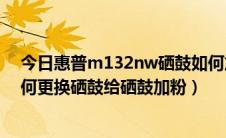 今日惠普m132nw硒鼓如何加墨粉视频（惠普m132nw如何更换硒鼓给硒鼓加粉）