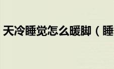 天冷睡觉怎么暖脚（睡觉的时候脚冷怎么办）