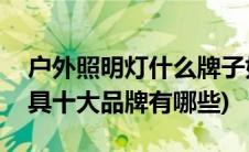 户外照明灯什么牌子好(户外亮化LED照明灯具十大品牌有哪些)
