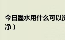 今日墨水用什么可以洗掉（墨水用什么可以洗净）
