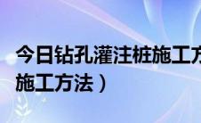 今日钻孔灌注桩施工方法及流程（钻孔灌注桩施工方法）