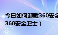 今日如何卸载360安全卫士极速版（如何卸载360安全卫士）