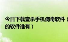 今日下载查杀手机病毒软件（急偶现在急找安全杀手机病毒的软件谁有）