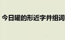 今日罐的形近字并组词语（罐的形近字组词）